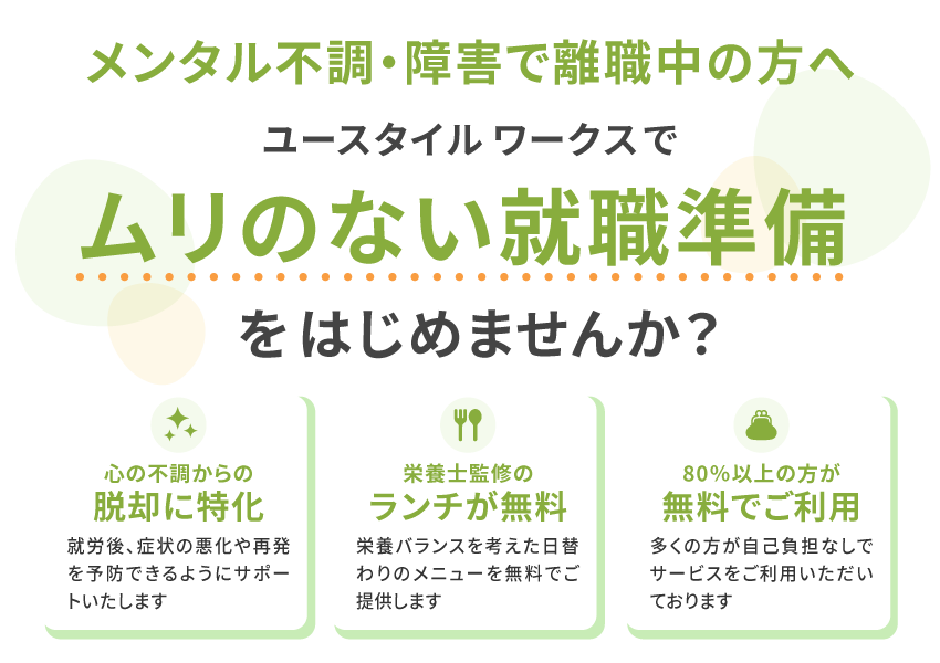 メンタル不調・障害で離職中の方へ,ユースタイルワークスでムリのない就職準備をはじめませんか?「心の不調からの脱却に特化」「栄養士監修のランチが無料」「80％以上の方が無料でご利用」